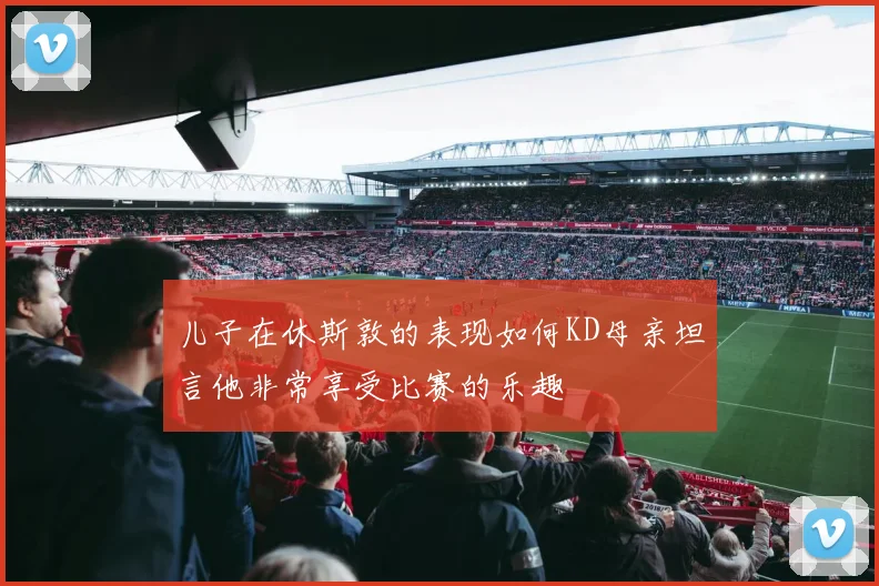 儿子在休斯敦的表现如何KD母亲坦言他非常享受比赛的乐趣