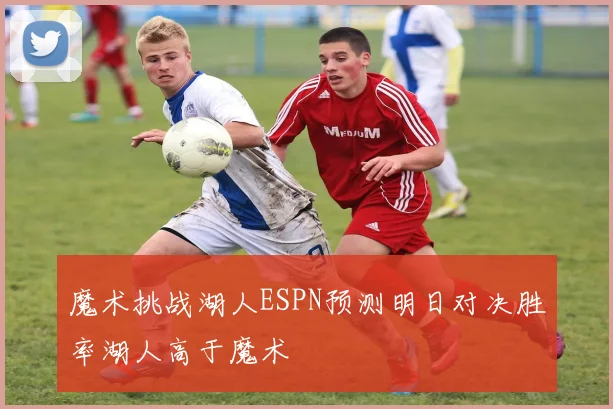 魔术挑战湖人ESPN预测明日对决胜率湖人高于魔术