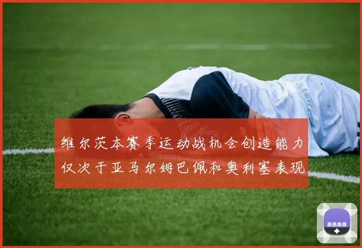 维尔茨本赛季运动战机会创造能力仅次于亚马尔姆巴佩和奥利塞表现突出