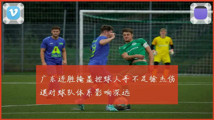 广东连胜掩盖控球人手不足徐杰伤退对球队体系影响深远