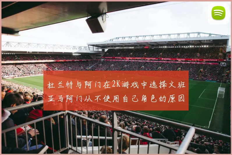 杜兰特与阿门在2K游戏中选择文班亚马阿门从不使用自己角色的原因揭秘