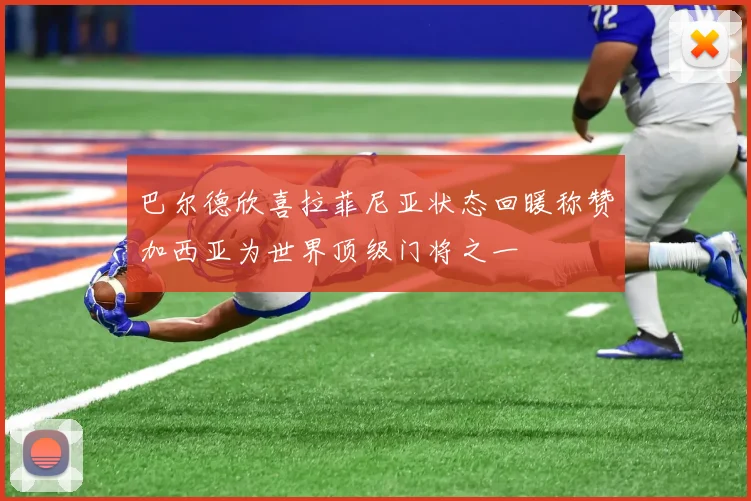 巴尔德欣喜拉菲尼亚状态回暖称赞加西亚为世界顶级门将之一