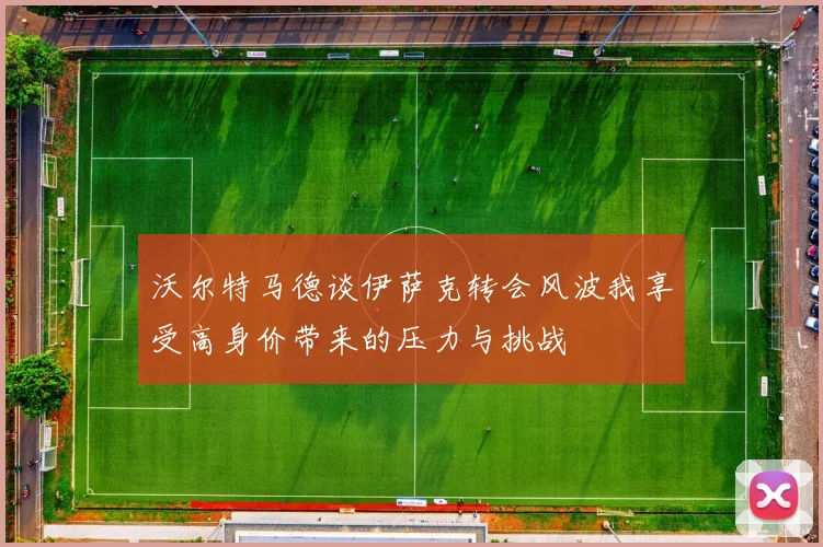 沃尔特马德谈伊萨克转会风波我享受高身价带来的压力与挑战