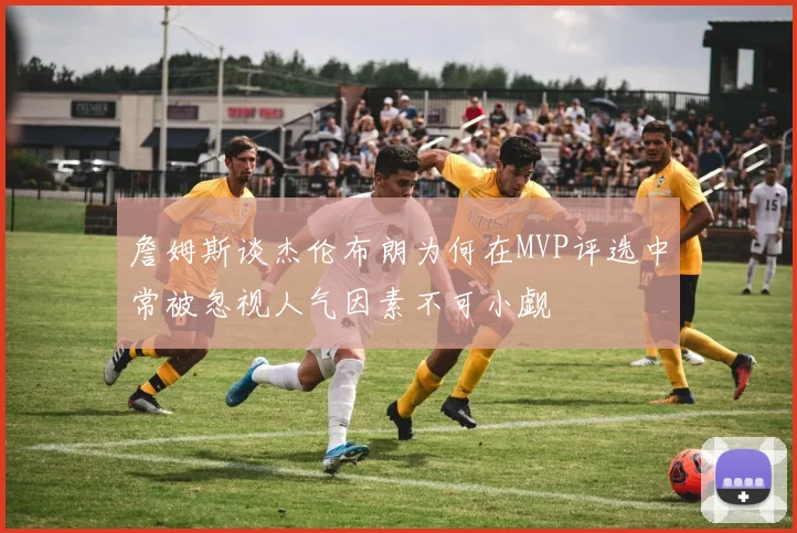 詹姆斯谈杰伦布朗为何在MVP评选中常被忽视人气因素不可小觑