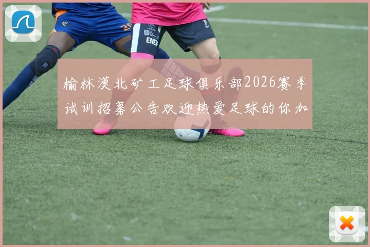 榆林漠北矿工足球俱乐部2026赛季试训招募公告欢迎热爱足球的你加入我们