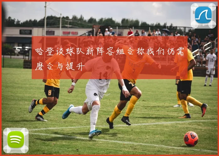 哈登谈球队新阵容组合称我们仍需磨合与提升