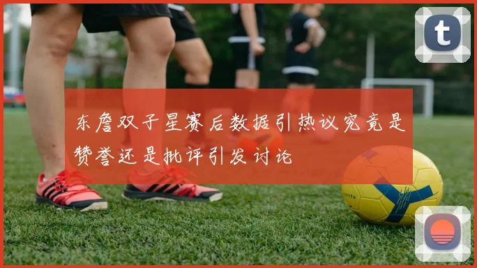 东詹双子星赛后数据引热议究竟是赞誉还是批评引发讨论