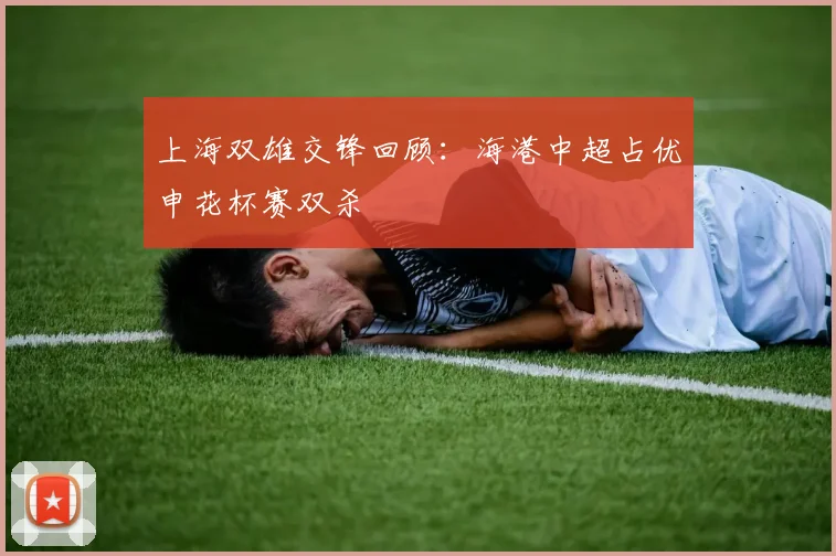 上海双雄交锋回顾：海港中超占优申花杯赛双杀