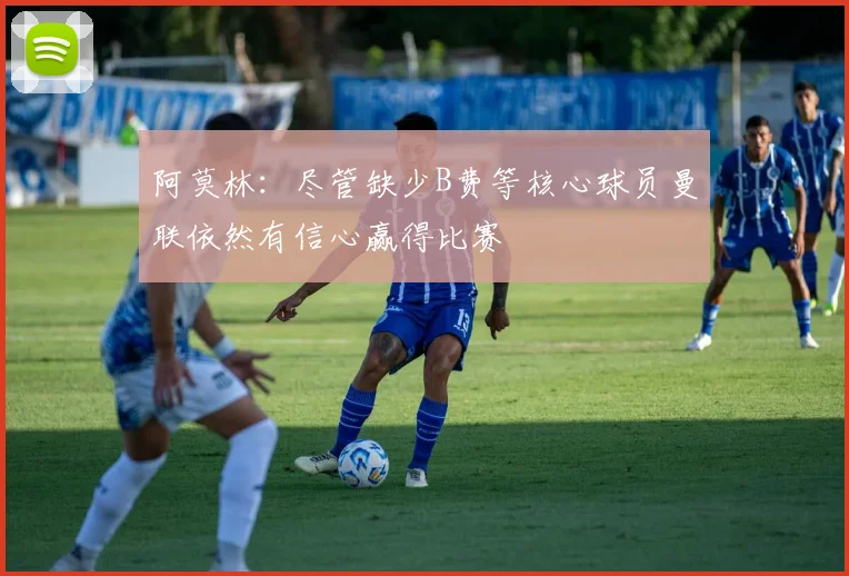 阿莫林：尽管缺少B费等核心球员曼联依然有信心赢得比赛