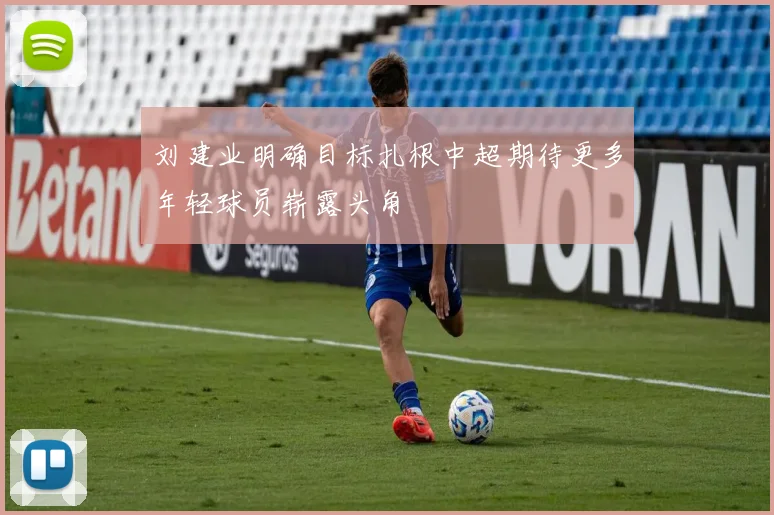 刘建业明确目标扎根中超期待更多年轻球员崭露头角
