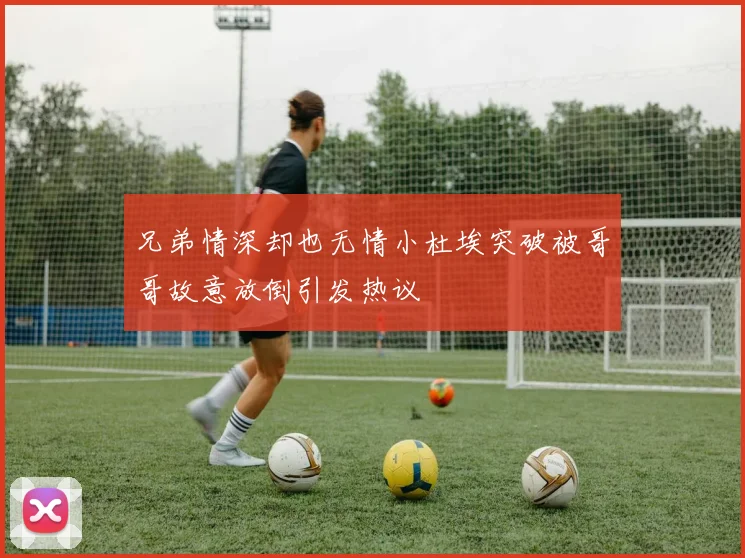 兄弟情深却也无情小杜埃突破被哥哥故意放倒引发热议