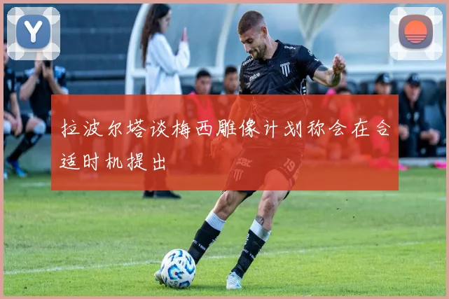 拉波尔塔谈梅西雕像计划称会在合适时机提出