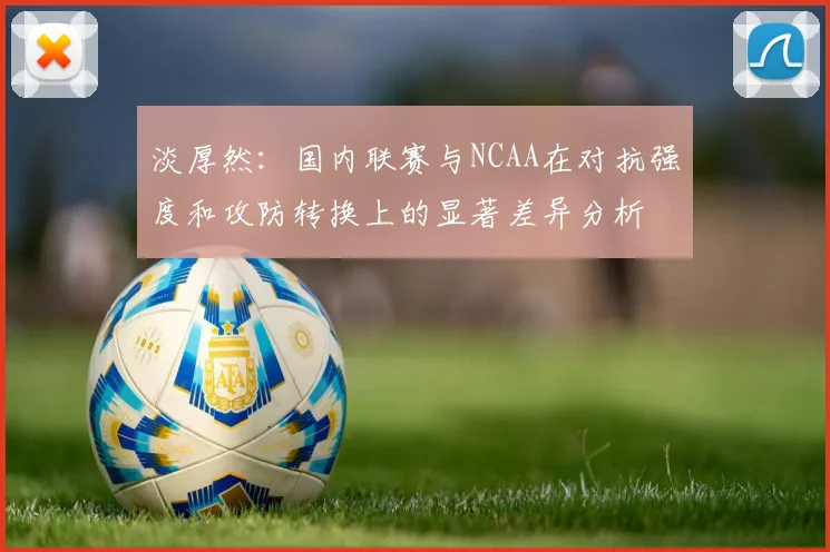 淡厚然：国内联赛与NCAA在对抗强度和攻防转换上的显著差异分析