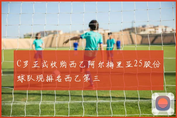 C罗正式收购西乙阿尔梅里亚25股份球队现排名西乙第三