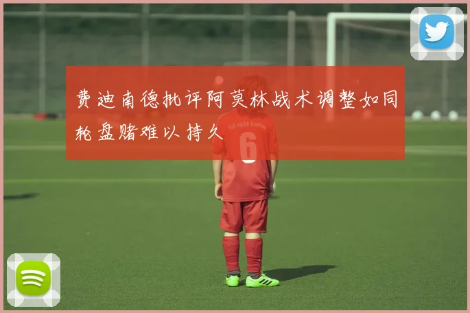 费迪南德批评阿莫林战术调整如同轮盘赌难以持久