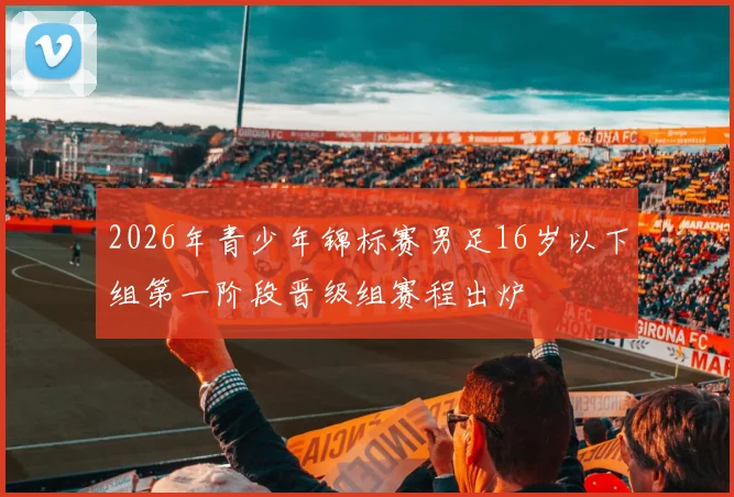 2026年青少年锦标赛男足16岁以下组第一阶段晋级组赛程出炉