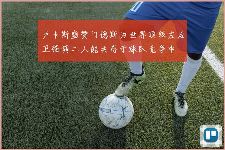 卢卡斯盛赞门德斯为世界顶级左后卫强调二人能共存于球队竞争中