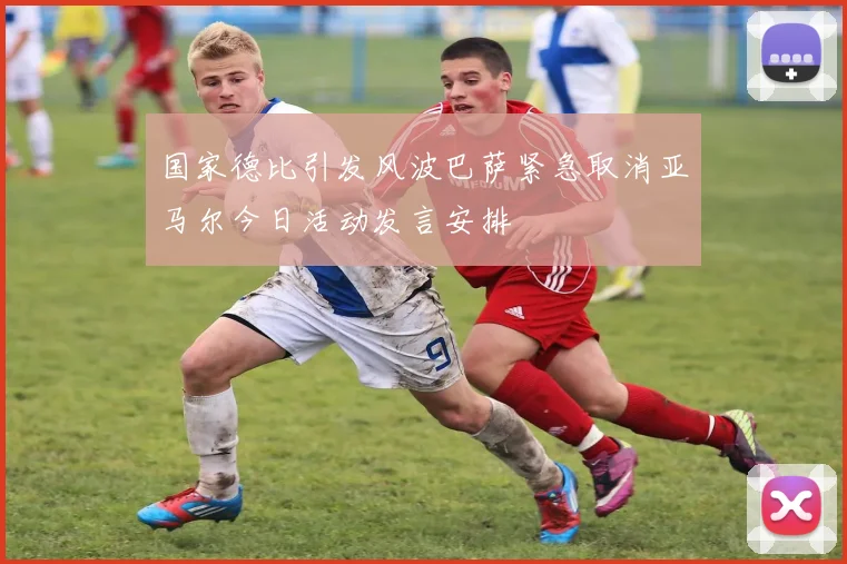 国家德比引发风波巴萨紧急取消亚马尔今日活动发言安排