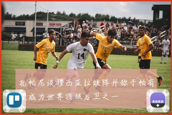 孔帕尼谈穆西亚拉缺阵并称于帕有望成为世界顶级后卫之一