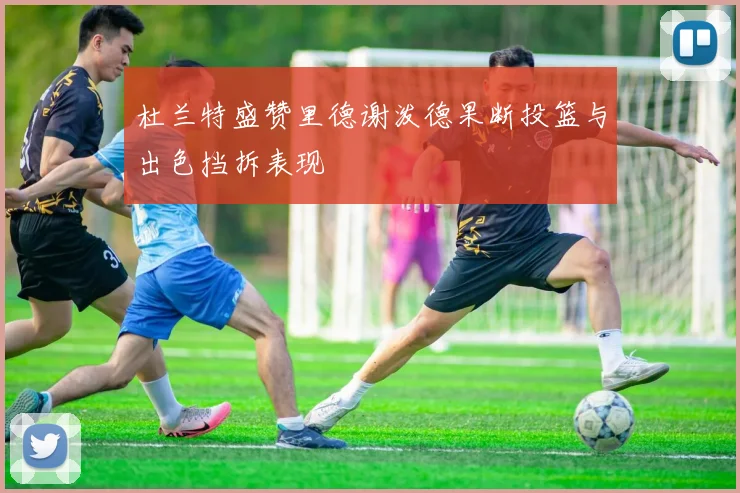 杜兰特盛赞里德谢泼德果断投篮与出色挡拆表现