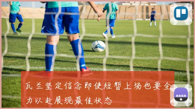 瓦兰坚定信念即使短暂上场也要全力以赴展现最佳状态