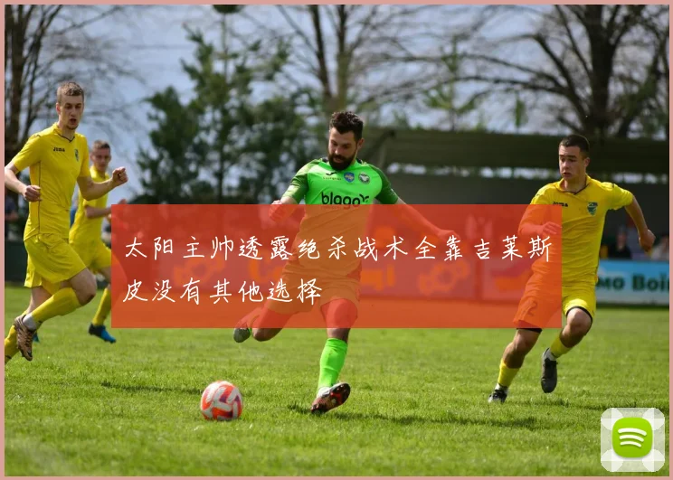 太阳主帅透露绝杀战术全靠吉莱斯皮没有其他选择