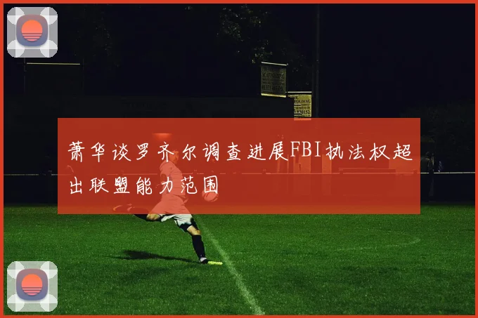 萧华谈罗齐尔调查进展FBI执法权超出联盟能力范围