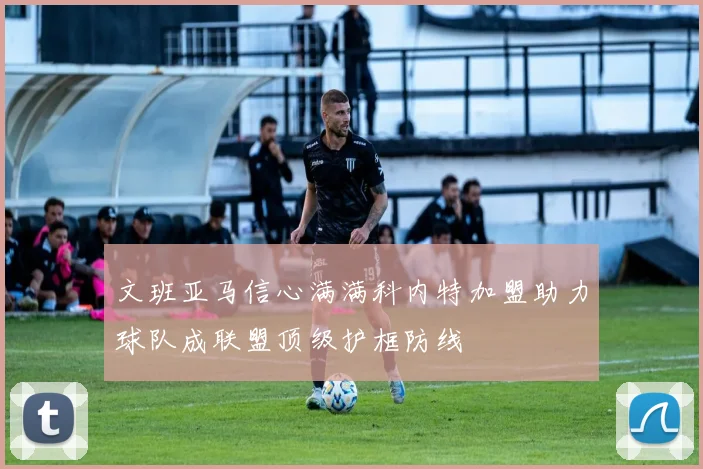 文班亚马信心满满科内特加盟助力球队成联盟顶级护框防线
