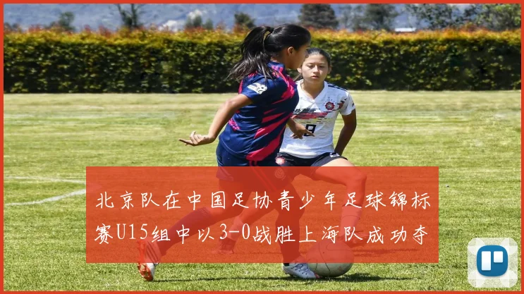 北京队在中国足协青少年足球锦标赛U15组中以3-0战胜上海队成功夺冠