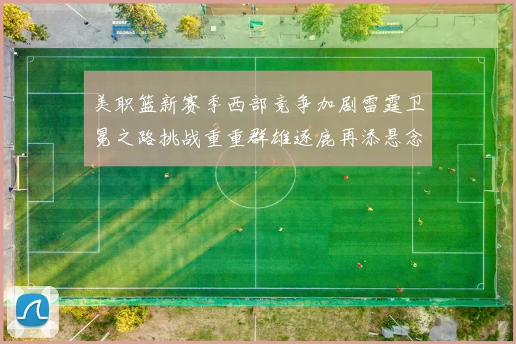 美职篮新赛季西部竞争加剧雷霆卫冕之路挑战重重群雄逐鹿再添悬念