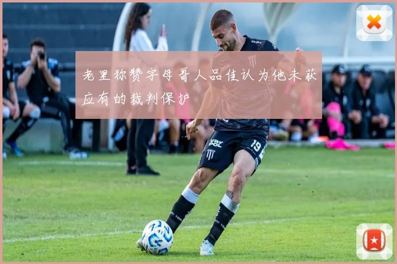 老里称赞字母哥人品佳认为他未获应有的裁判保护